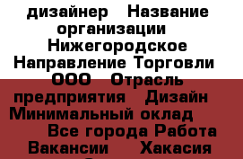 Web-дизайнер › Название организации ­ Нижегородское Направление Торговли, ООО › Отрасль предприятия ­ Дизайн › Минимальный оклад ­ 25 000 - Все города Работа » Вакансии   . Хакасия респ.,Саяногорск г.